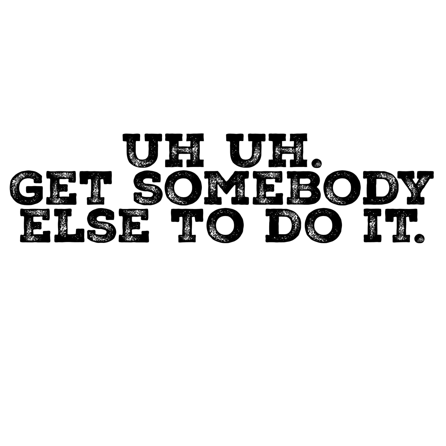 Uh uh. Get somebody else to do it T-shirt